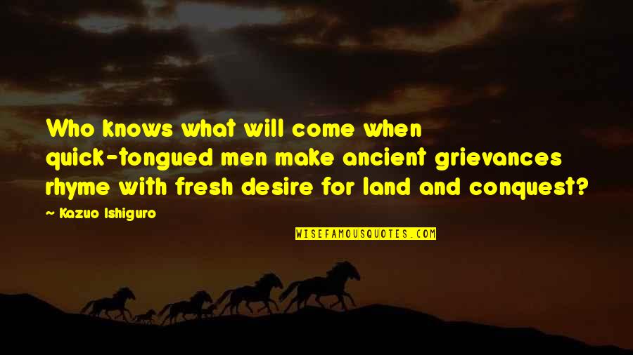 Grievances Quotes By Kazuo Ishiguro: Who knows what will come when quick-tongued men Grievances Quotes By Kazuo Ishiguro: Who knows what will come when quick-tongued men