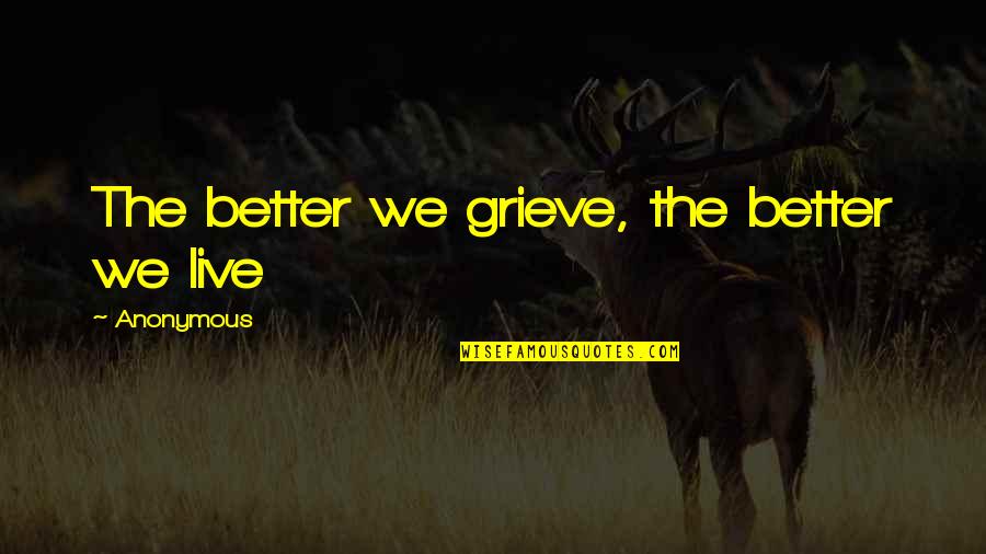 Grieve Quotes By Anonymous: The better we grieve, the better we live