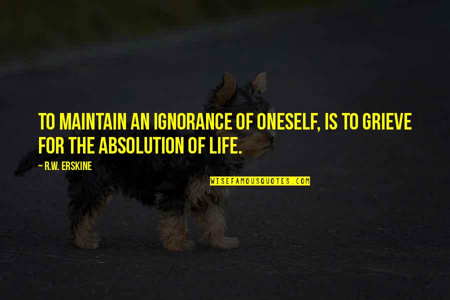 Grieve Quotes By R.W. Erskine: To maintain an ignorance of oneself, is to
