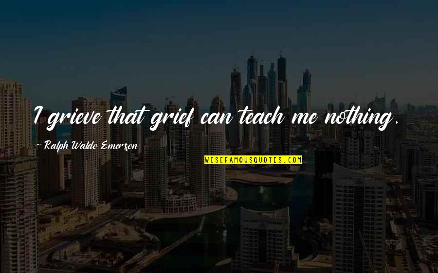 Grieve Quotes By Ralph Waldo Emerson: I grieve that grief can teach me nothing.