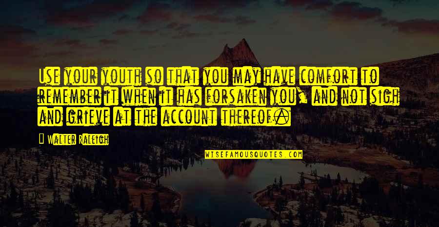 Grieving Comfort Quotes By Walter Raleigh: Use your youth so that you may have Grieving Comfort Quotes By Walter Raleigh: Use your youth so that you may have