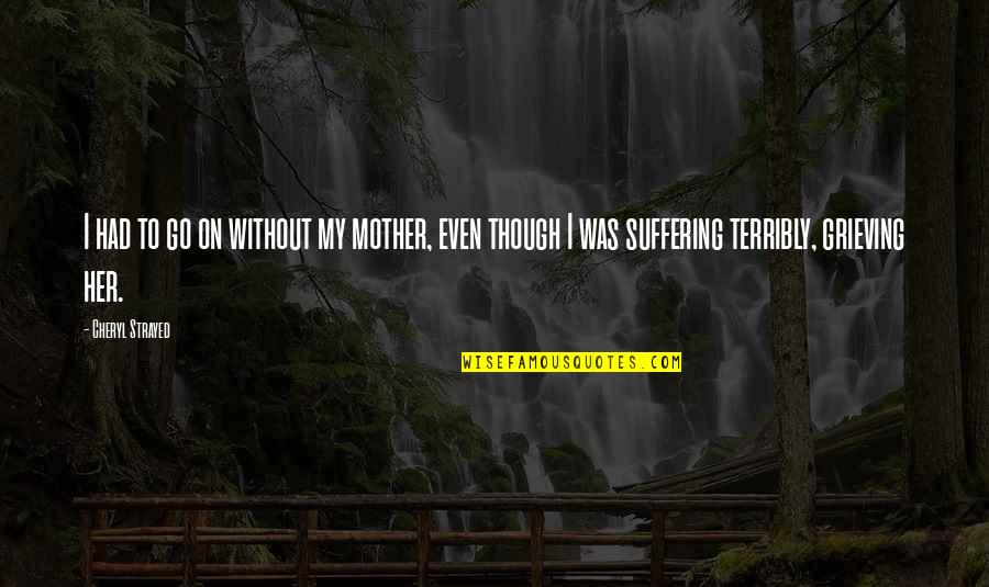 Grieving Your Mother Quotes By Cheryl Strayed: I had to go on without my mother, Grieving Your Mother Quotes By Cheryl Strayed: I had to go on without my mother,