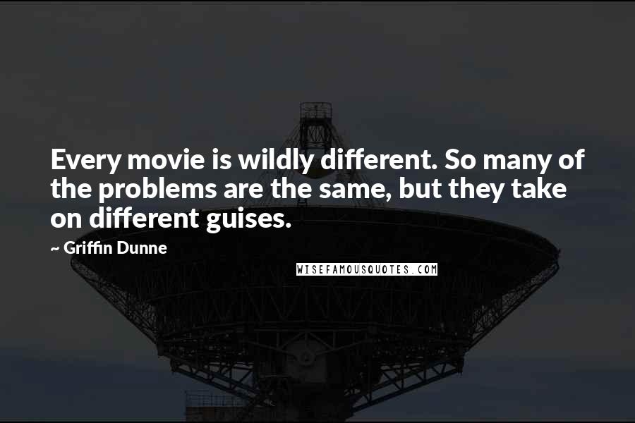 Griffin Dunne quotes: Every movie is wildly different. So many of the problems are the same, but they take on different guises.