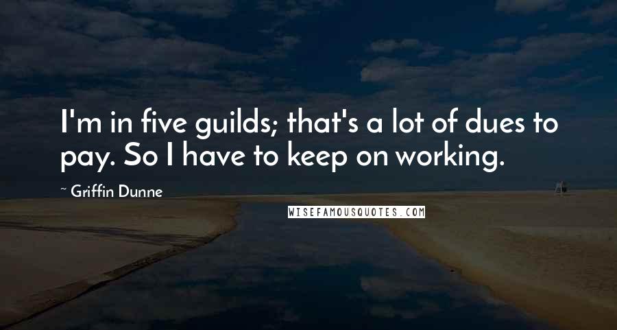 Griffin Dunne quotes: I'm in five guilds; that's a lot of dues to pay. So I have to keep on working.
