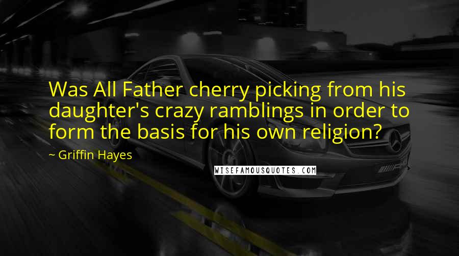 Griffin Hayes quotes: Was All Father cherry picking from his daughter's crazy ramblings in order to form the basis for his own religion?