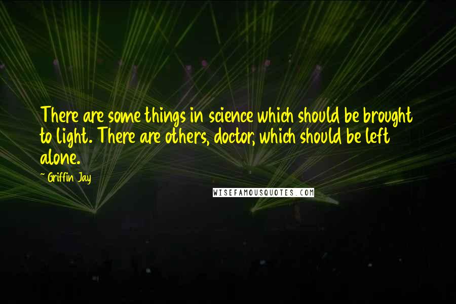 Griffin Jay quotes: There are some things in science which should be brought to light. There are others, doctor, which should be left alone. Griffin Jay quotes: There are some things in science which should be brought to light. There are others, doctor, which should be left alone.
