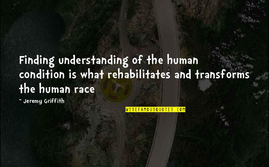 Griffith Best Quotes By Jeremy Griffith: Finding understanding of the human condition is what Griffith Best Quotes By Jeremy Griffith: Finding understanding of the human condition is what