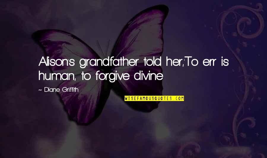 Griffith Quotes By Diane Griffith: Alison's grandfather told her,'To err is human, to Griffith Quotes By Diane Griffith: Alison's grandfather told her,'To err is human, to