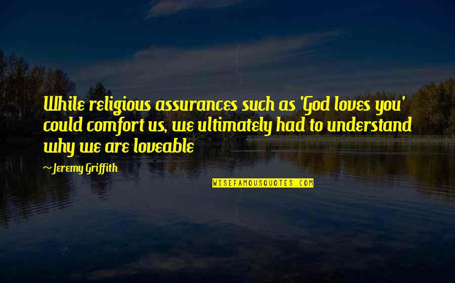 Griffith Quotes By Jeremy Griffith: While religious assurances such as 'God loves you' Griffith Quotes By Jeremy Griffith: While religious assurances such as 'God loves you'