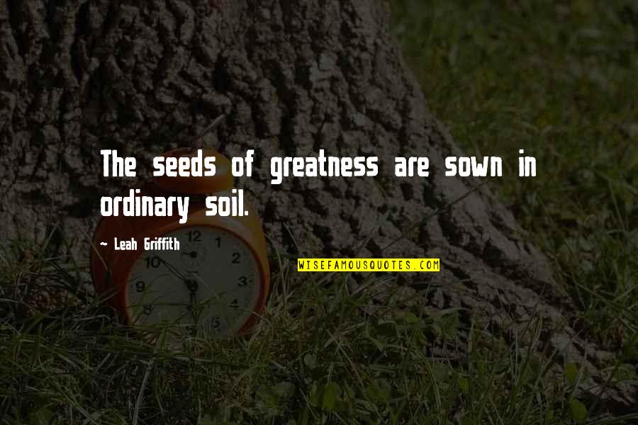 Griffith Quotes By Leah Griffith: The seeds of greatness are sown in ordinary Griffith Quotes By Leah Griffith: The seeds of greatness are sown in ordinary