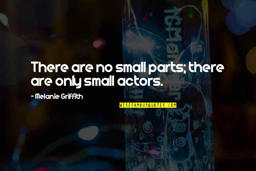 Griffith Quotes By Melanie Griffith: There are no small parts; there are only Griffith Quotes By Melanie Griffith: There are no small parts; there are only