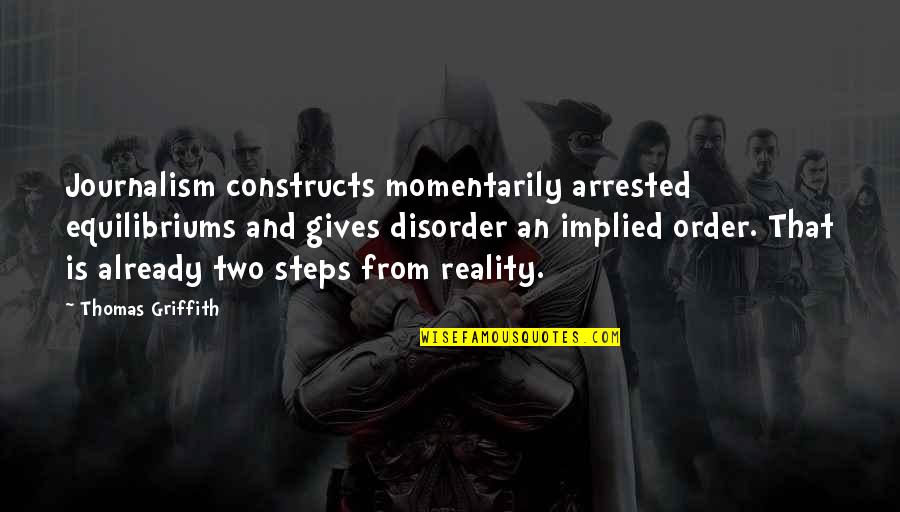 Griffith Quotes By Thomas Griffith: Journalism constructs momentarily arrested equilibriums and gives disorder Griffith Quotes By Thomas Griffith: Journalism constructs momentarily arrested equilibriums and gives disorder