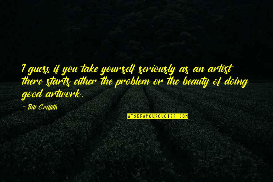 Griffith's Quotes By Bill Griffith: I guess if you take yourself seriously as Griffith's Quotes By Bill Griffith: I guess if you take yourself seriously as