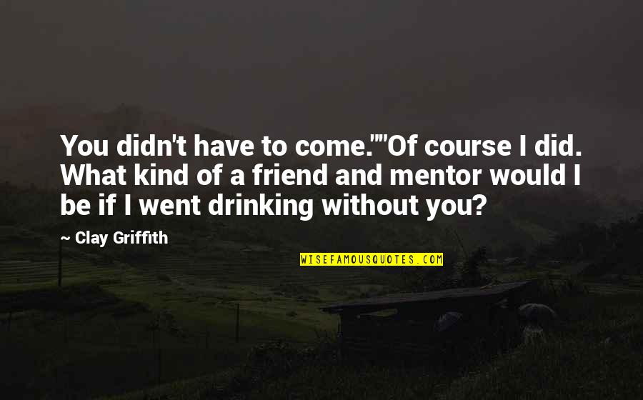 Griffith's Quotes By Clay Griffith: You didn't have to come.""Of course I did. Griffith's Quotes By Clay Griffith: You didn't have to come.""Of course I did.
