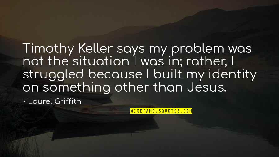 Griffith's Quotes By Laurel Griffith: Timothy Keller says my problem was not the Griffith's Quotes By Laurel Griffith: Timothy Keller says my problem was not the
