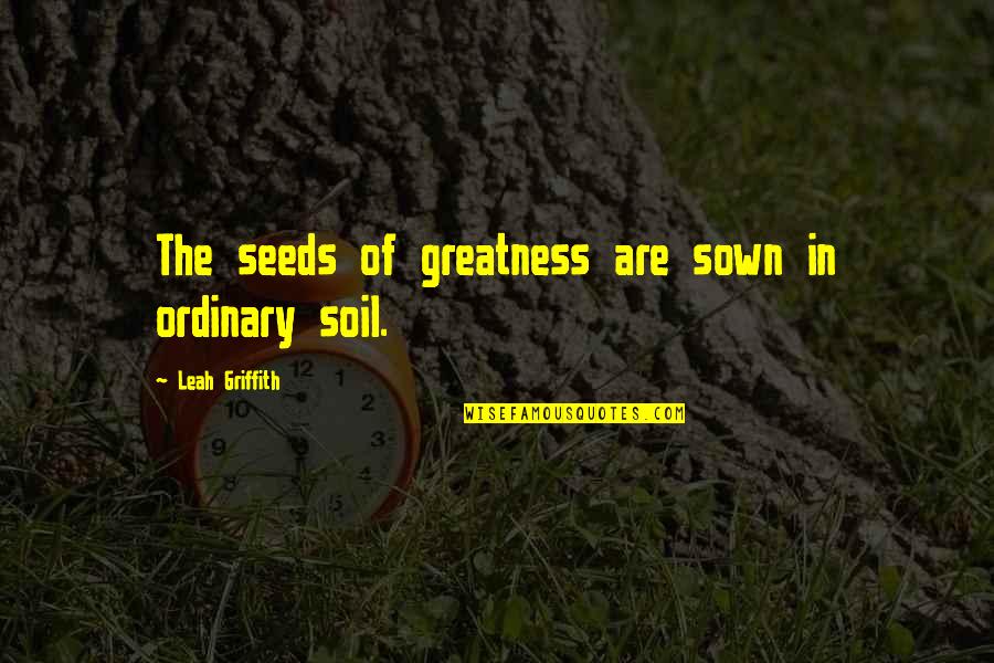 Griffith's Quotes By Leah Griffith: The seeds of greatness are sown in ordinary Griffith's Quotes By Leah Griffith: The seeds of greatness are sown in ordinary