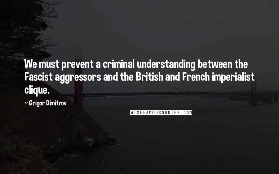 Grigor Dimitrov quotes: We must prevent a criminal understanding between the Fascist aggressors and the British and French imperialist clique.