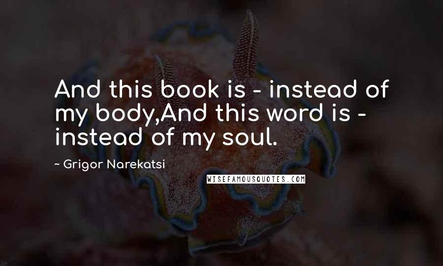 Grigor Narekatsi quotes: And this book is - instead of my body,And this word is - instead of my soul.