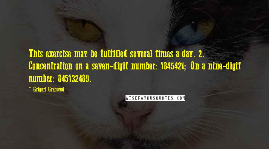 Grigori Grabovoi quotes: This exercise may be fulfilled several times a day. 2. Concentration on a seven-digit number: 1845421; On a nine-digit number: 845132489.
