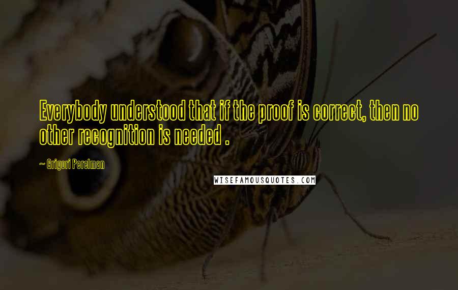 Grigori Perelman quotes: Everybody understood that if the proof is correct, then no other recognition is needed .