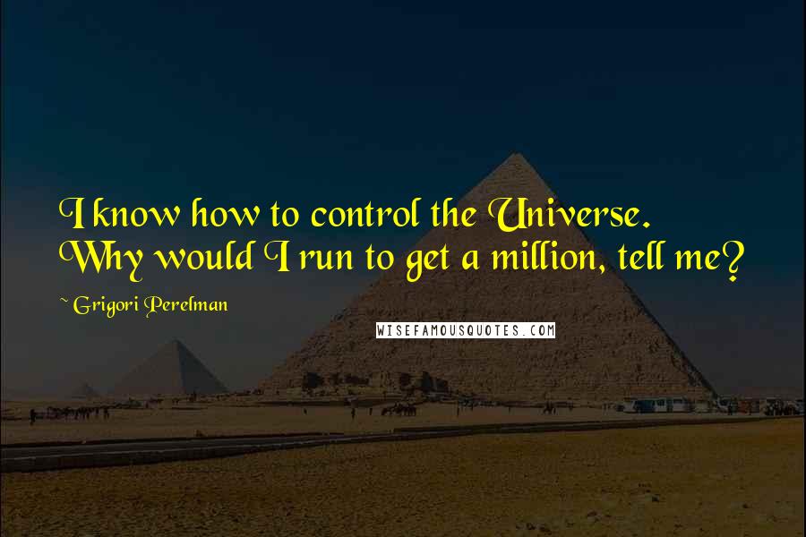 Grigori Perelman quotes: I know how to control the Universe. Why would I run to get a million, tell me?
