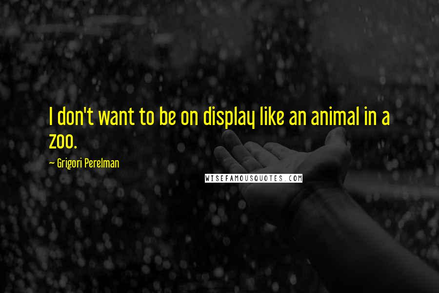 Grigori Perelman quotes: I don't want to be on display like an animal in a zoo.