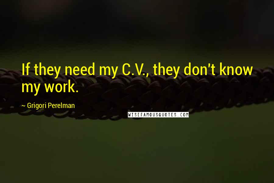 Grigori Perelman quotes: If they need my C.V., they don't know my work.
