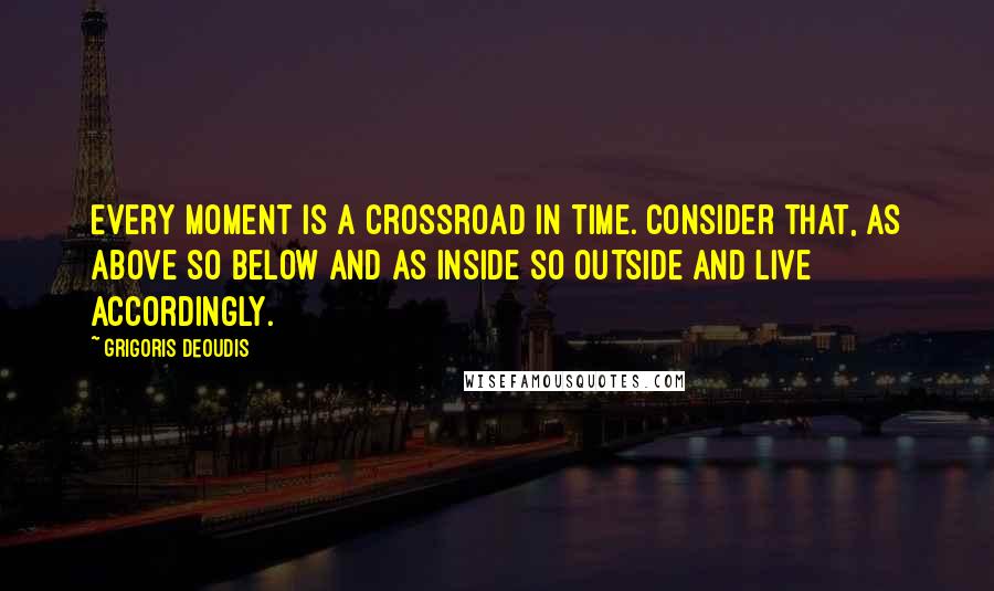 Grigoris Deoudis quotes: Every moment is a crossroad in time. Consider that, as above so below and as inside so outside and live accordingly.