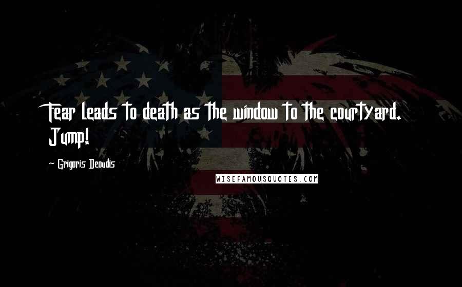 Grigoris Deoudis quotes: Fear leads to death as the window to the courtyard. Jump!
