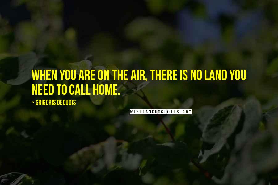 Grigoris Deoudis quotes: When you are on the air, there is no land you need to call home.