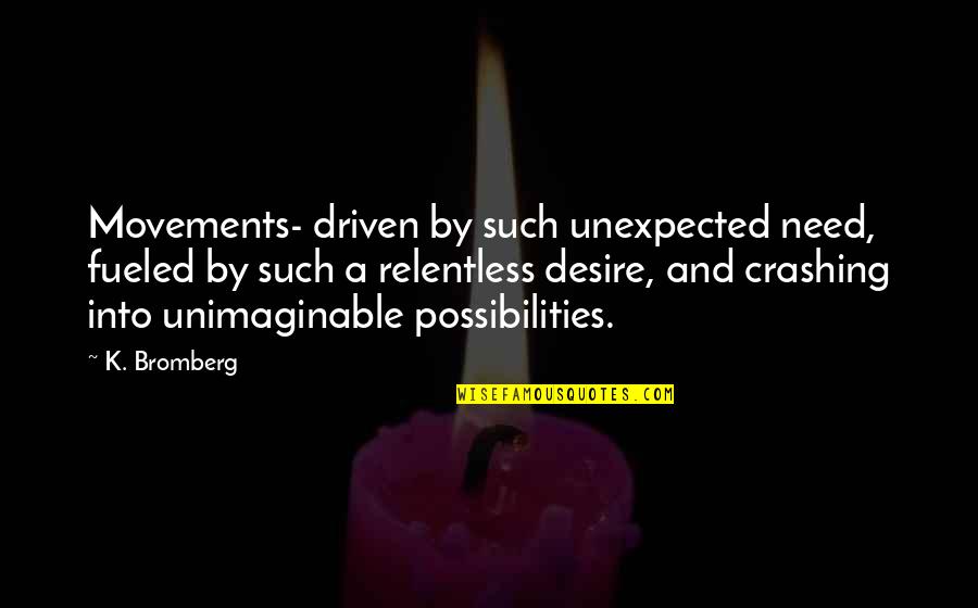Grigoris Lambrakis Quotes By K. Bromberg: Movements- driven by such unexpected need, fueled by Grigoris Lambrakis Quotes By K. Bromberg: Movements- driven by such unexpected need, fueled by