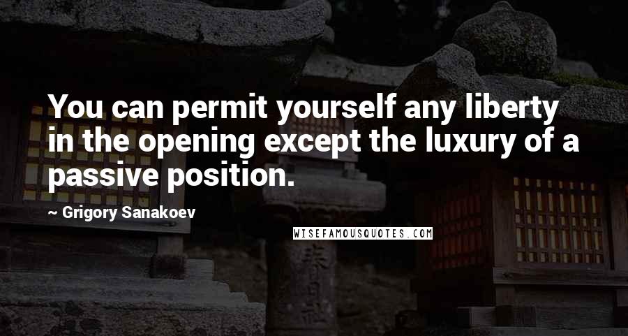 Grigory Sanakoev quotes: You can permit yourself any liberty in the opening except the luxury of a passive position.