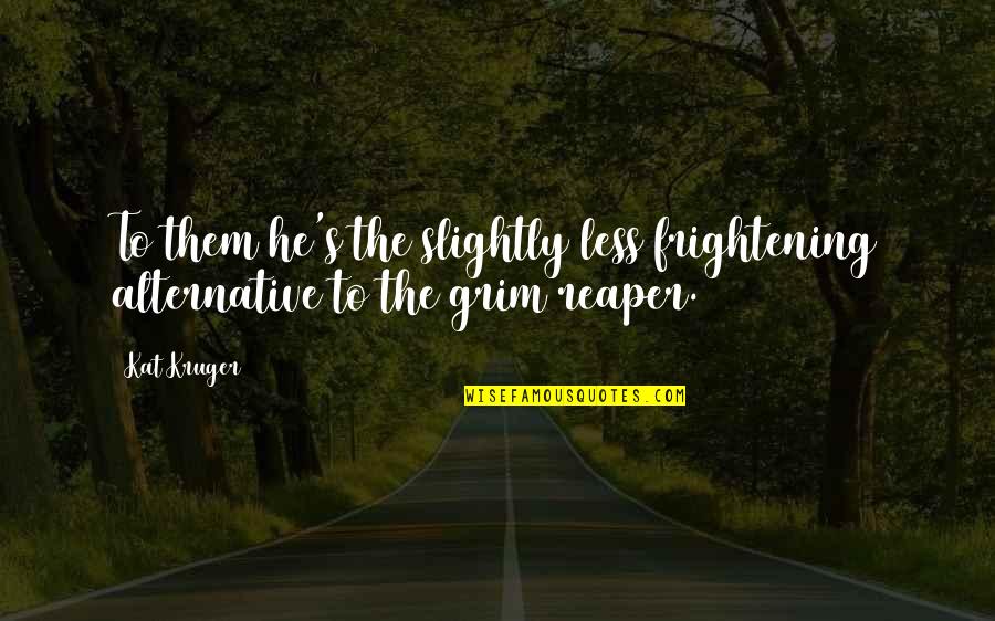 Grim Reaper Quotes By Kat Kruger: To them he's the slightly less frightening alternative