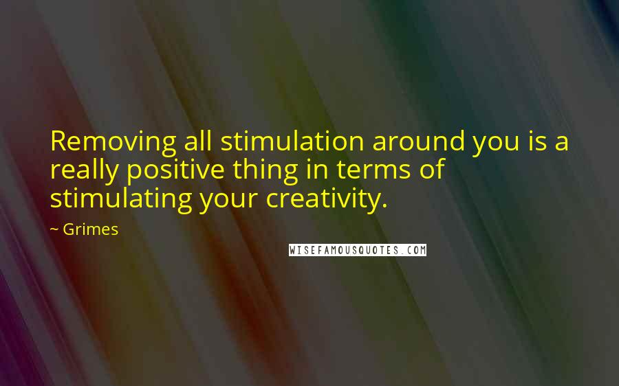 Grimes quotes: Removing all stimulation around you is a really positive thing in terms of stimulating your creativity.