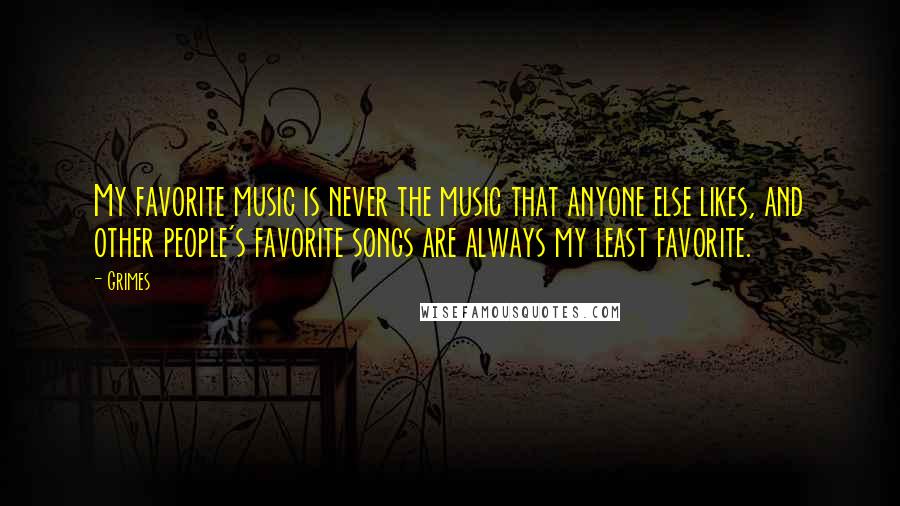 Grimes quotes: My favorite music is never the music that anyone else likes, and other people's favorite songs are always my least favorite.