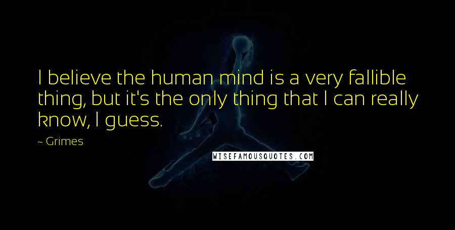 Grimes quotes: I believe the human mind is a very fallible thing, but it's the only thing that I can really know, I guess.