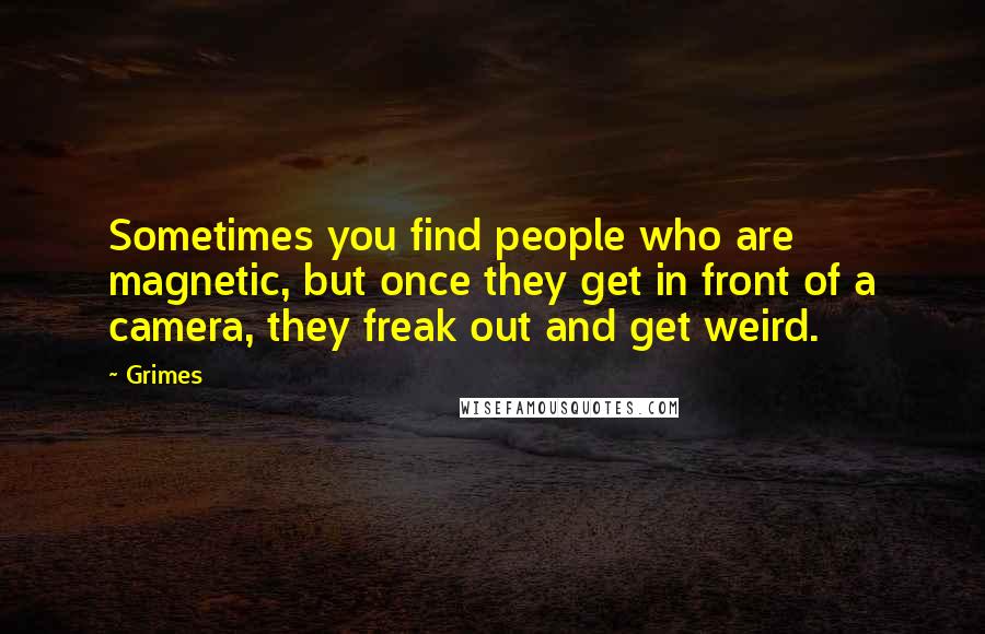 Grimes quotes: Sometimes you find people who are magnetic, but once they get in front of a camera, they freak out and get weird.