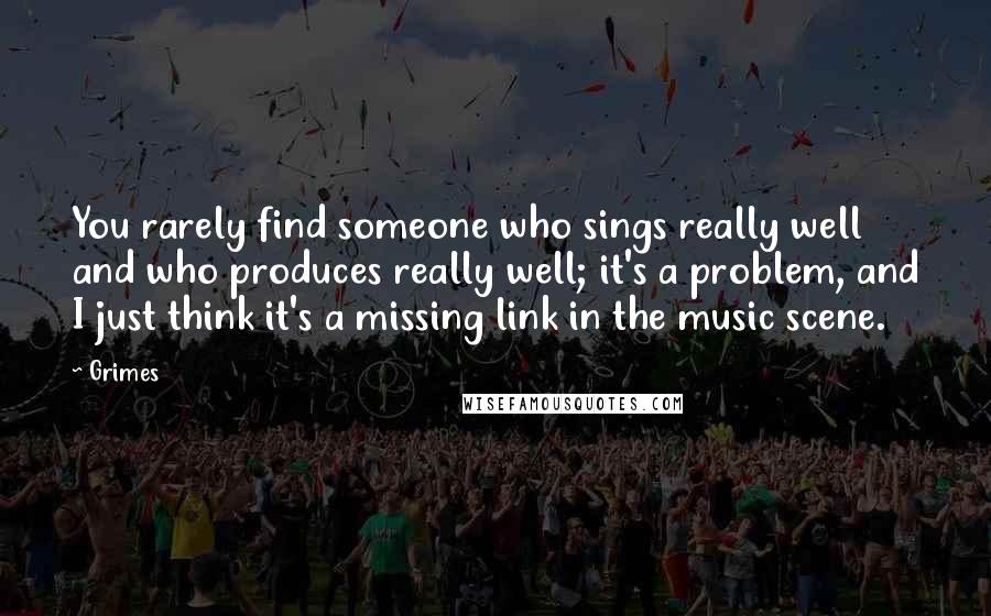 Grimes quotes: You rarely find someone who sings really well and who produces really well; it's a problem, and I just think it's a missing link in the music scene.