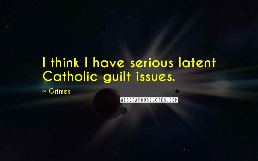 Grimes quotes: I think I have serious latent Catholic guilt issues.
