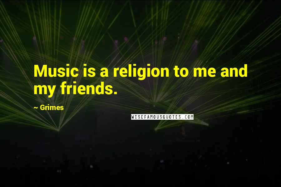 Grimes quotes: Music is a religion to me and my friends.