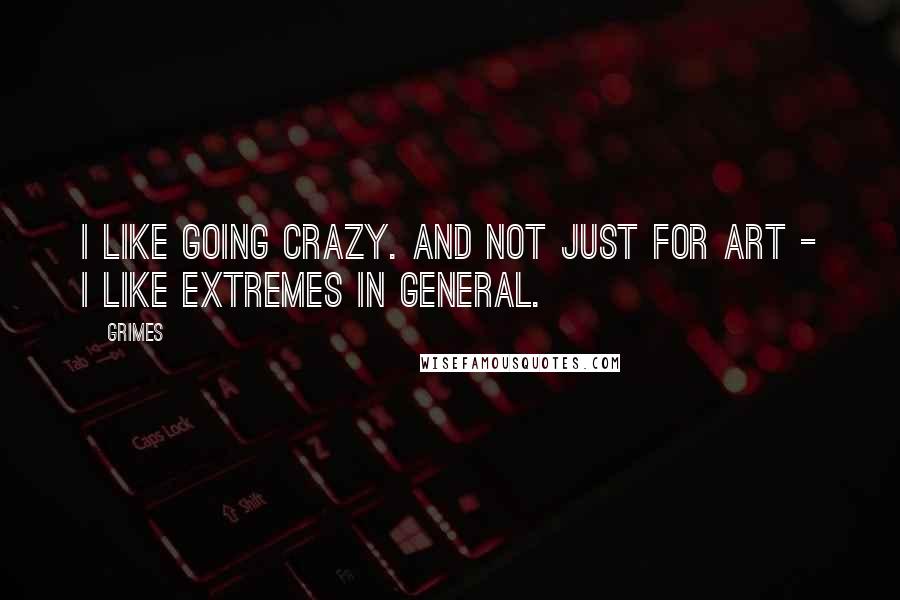 Grimes quotes: I like going crazy. And not just for art - I like extremes in general.
