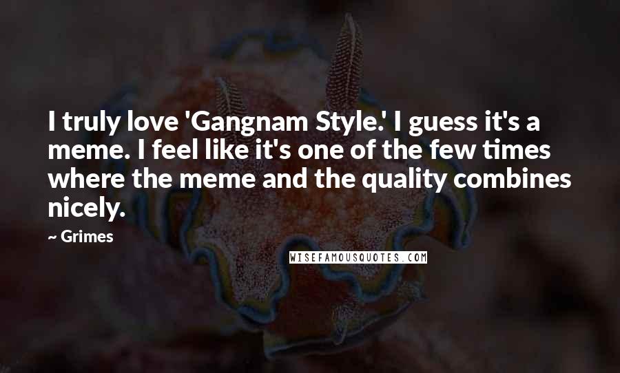 Grimes quotes: I truly love 'Gangnam Style.' I guess it's a meme. I feel like it's one of the few times where the meme and the quality combines nicely.