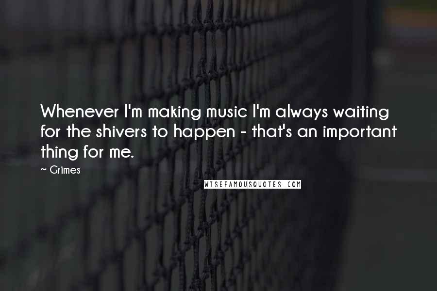 Grimes quotes: Whenever I'm making music I'm always waiting for the shivers to happen - that's an important thing for me.