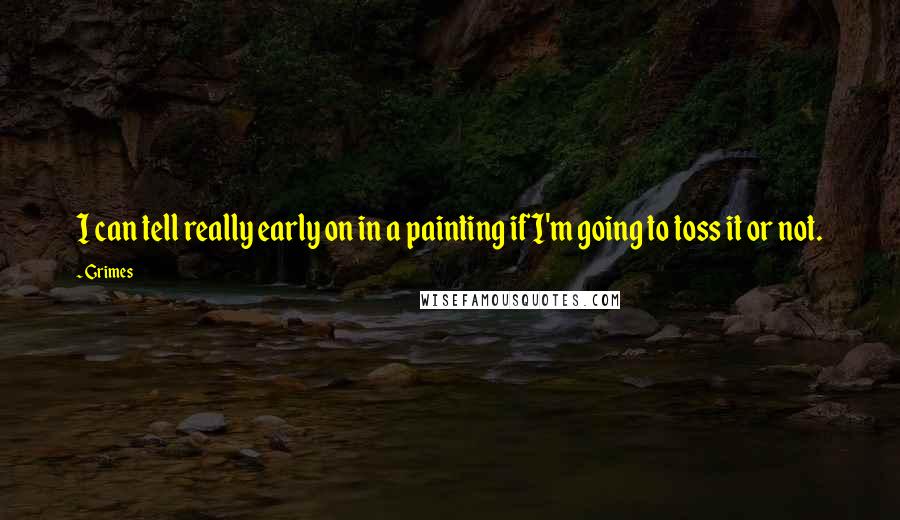 Grimes quotes: I can tell really early on in a painting if I'm going to toss it or not.
