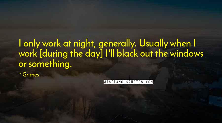 Grimes quotes: I only work at night, generally. Usually when I work [during the day] I'll black out the windows or something.