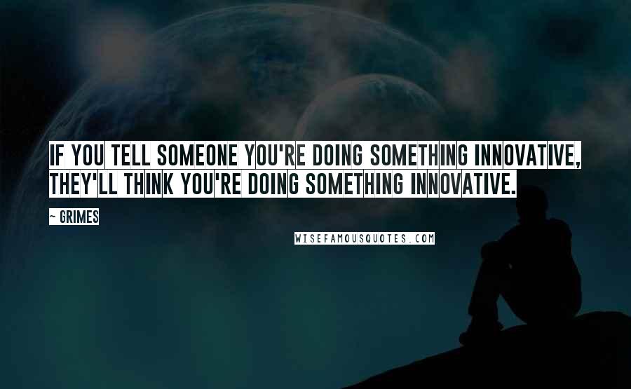 Grimes quotes: If you tell someone you're doing something innovative, they'll think you're doing something innovative.