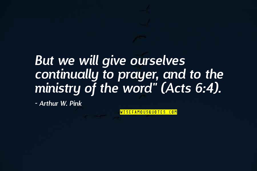 Grimey Friends Quotes By Arthur W. Pink: But we will give ourselves continually to prayer,