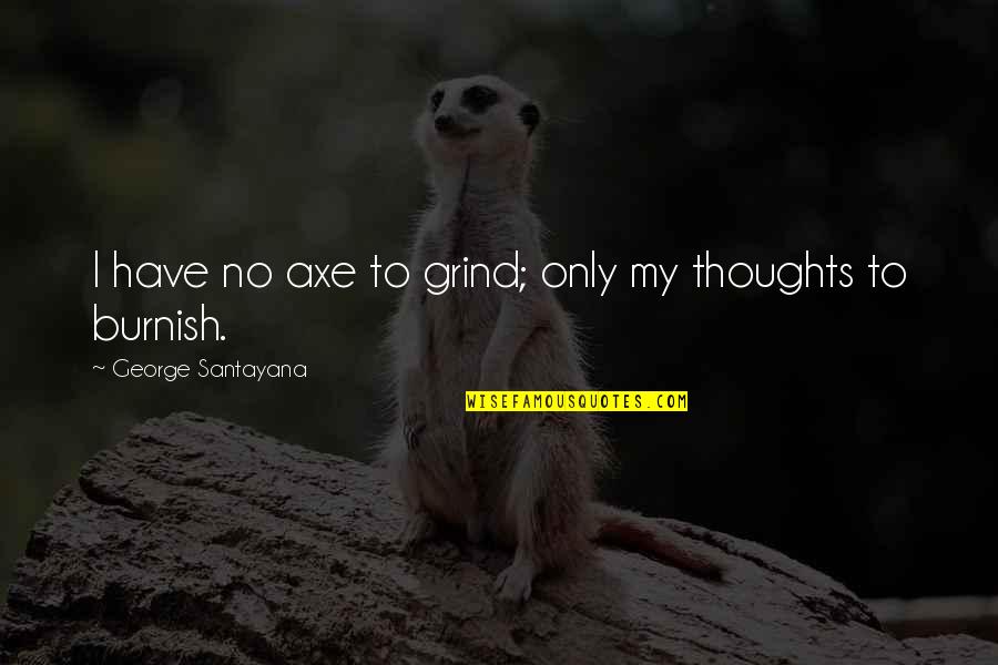 Grind Quotes By George Santayana: I have no axe to grind; only my Grind Quotes By George Santayana: I have no axe to grind; only my