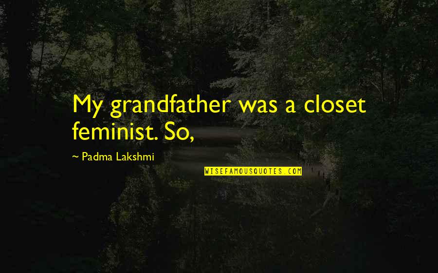 Grinja U Quotes By Padma Lakshmi: My grandfather was a closet feminist. So,