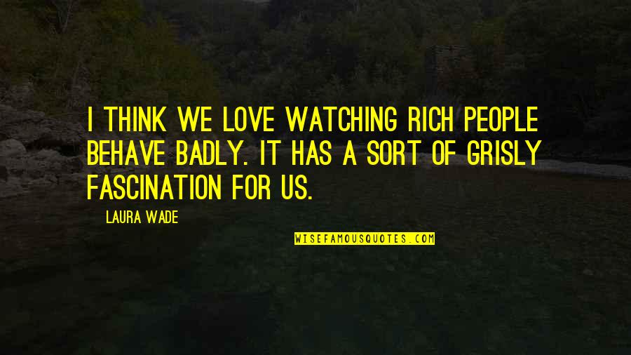 Grisly Quotes By Laura Wade: I think we love watching rich people behave